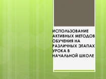 Презентация Использование активных методов обучения на различных этапах урока в начальной школе.