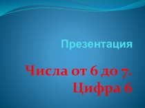 Презентация по математике на тему Числа от 6 до 7.