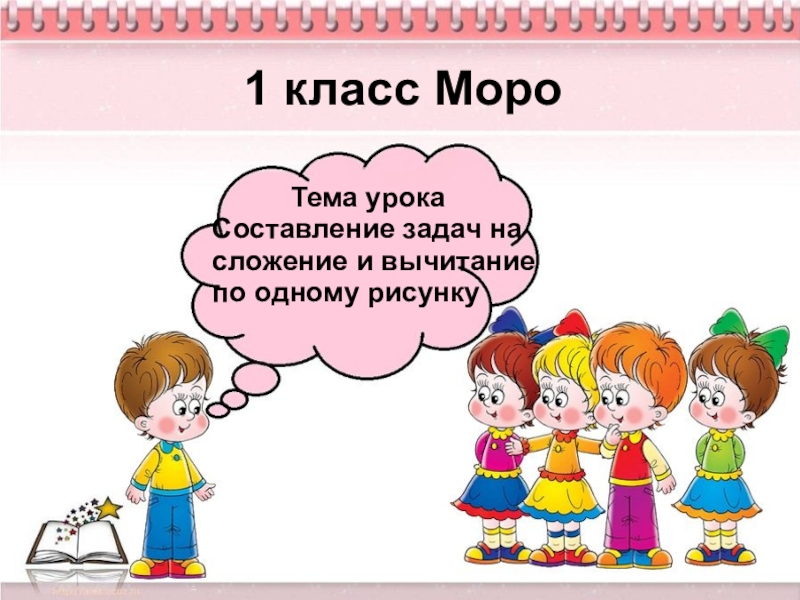 Тема урокаСоставление задач на сложение и вычитание по одному рисунку1 класс Моро