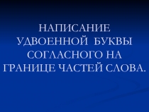 Презентация по русскому языку на тему НАПИСАНИЕ УДВОЕННОЙ БУКВЫ СОГЛАСНОГО НА ГРАНИЦЕ ЧАСТЕЙ СЛОВА.