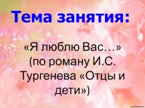 Презентация по литературе на тему: Я люблю Вас (по роману И.С. Тургенева Отцы и дети