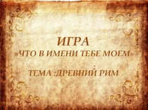 Презентация по истории Древнего мира . Игра Что в имени тебе моем по страницам истории Древнего Рима