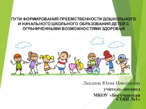 Презентация ПУТИ ФОРМИРОВАНИЯ ПРЕЕМСТВЕННОСТИ ДОШКОЛЬНОГО И НАЧАЛЬНОГО ШКОЛЬНОГО ОБРАЗОВАНИЯ ДЕТЕЙ С ОГРАНИЧЕННЫМИ ВОЗМОЖНОСТЯМИ ЗДОРОВЬЯ