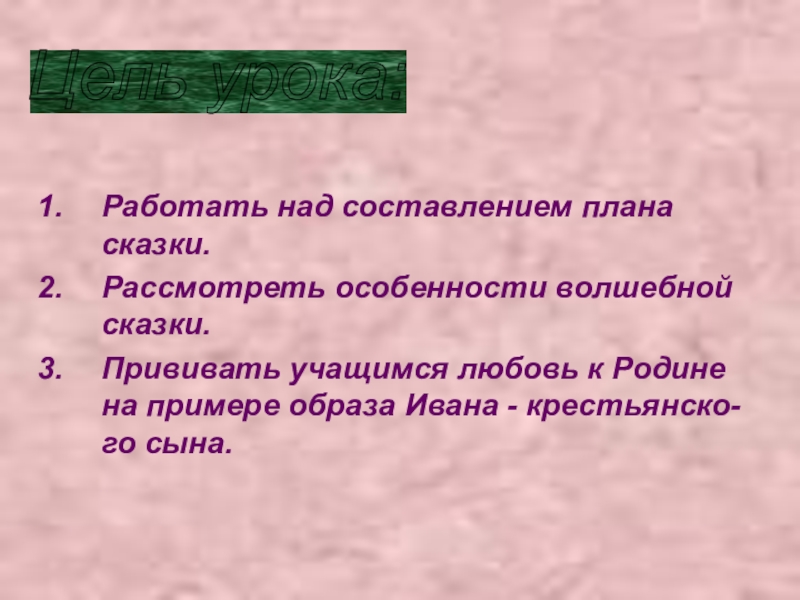 Работать над составлением плана сказки.Рассмотреть особенности волшебной сказки.Прививать учащимся любовь к Родине на примере образа Ивана -