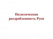 Презентация по истории России на тему Политическая раздробленность Руси (6 класс)