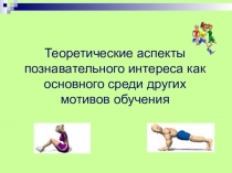 Выступление на педагогическом совете учителя физической культуры на тему: Теоретические аспекты познавательного интереса как основного среди других мотивов обучения