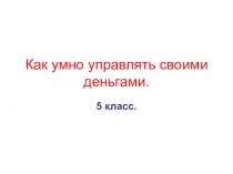 Презентация по финансовой грамотности на тему Как умно управлять своими деньгами (5 класс)