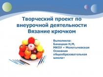 Презентация по внеурочной деятельности Творческий проект по внеурочной деятельности Вязание крючком 1-4 классы