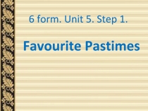 Rainbow English. 6 form. Unit 5. Step 1. Favourite Pastimes.