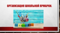 Презентация . Тема:  Организация школьной ярмарки