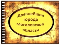 Презентация Древнейшие города Могилевской области Республики Беларусь