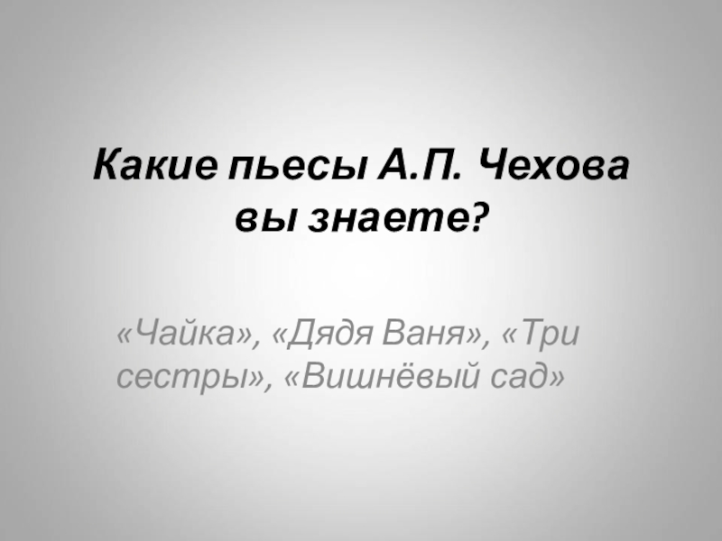 Какие пьесы А.П. Чехова вы знаете?«Чайка», «Дядя Ваня», «Три сестры», «Вишнёвый сад»