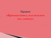 Проект по окружающему миру на тему Красная книга или возьмем под защиту