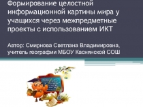 Презентация по географии Формирование целостной информационной картины мира у учащихся через межпредметные проекты