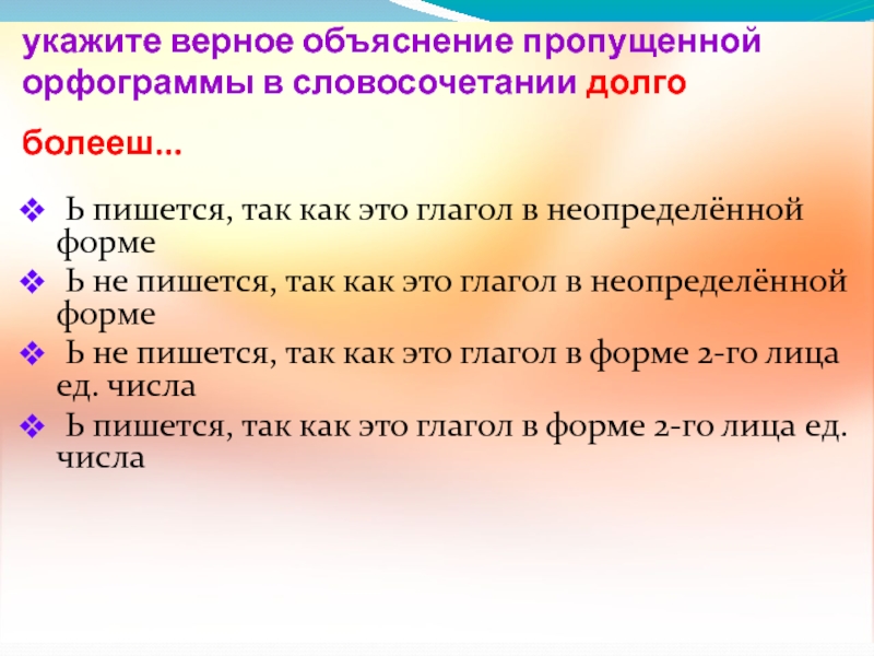 укажите верное объяснение пропущенной орфограммы в словосочетании долго болееш... Ь пишется, так как