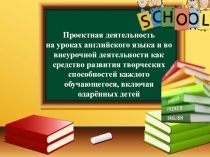 Презентация Проектная деятельность на уроках английского языка и во внеурочной деятельности как средство развития творческих способностей каждого обучающегося, включая одарённых детей