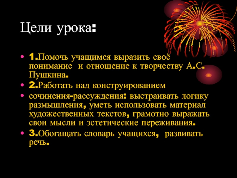 Цели урока:1.Помочь учащимся выразить своё понимание и отношение к творчеству А.С.Пушкина.2.Работать над конструированиемсочинения-рассуждения: выстраивать логику размышления, уметь