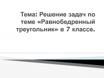 Презентация Тема: Решение задач по теме Равнобедренный треугольник в 7 классе.