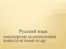 Презентация по русскому языку на тему Наблюдение за написанием буквосочетаний чу-щу (1 класс)