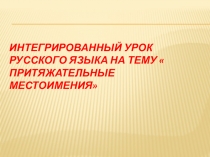 Презентация . Интегрированный урок по русскому языку на тему  Притяжательные местоимения