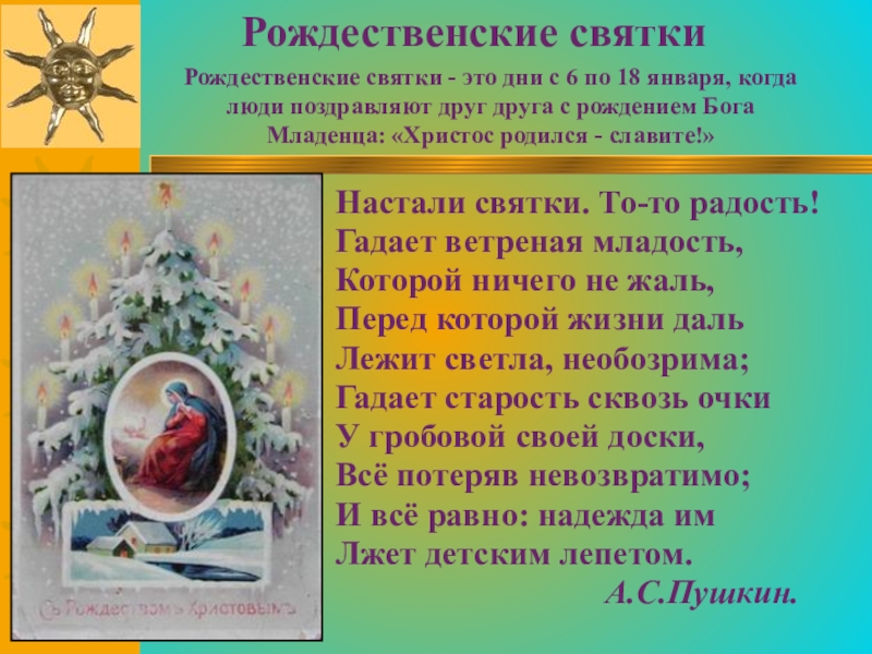 Настали святки. То-то радость!Гадает ветреная младость,Которой ничего не жаль,Перед которой жизни дальЛежит светла, необозрима;Гадает старость сквозь очкиУ