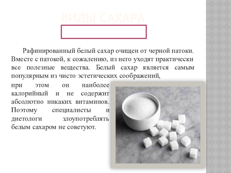 ВИДЫ САХАРАБелый сахар	Рафинированный белый сахар очищен от черной патоки. Вместе с патокой, к сожалению, из него уходят