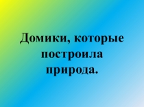 Презентация к уроку ИЗО 1 класс Домики, которые построила природа . По программе Неменског