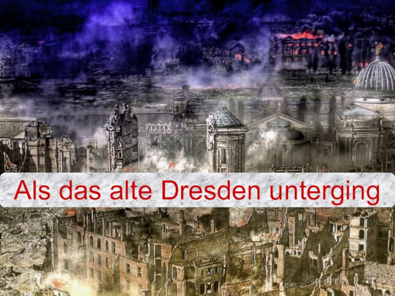 Презентация по немецкому языку Als das alte Dresden unterging Ende des 2. Weltkrieges (11класс)