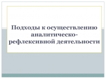 Презентация Подходы к осуществлению аналитико-рефлексивной деятельности