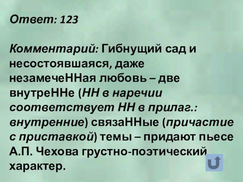 Ответ: 123Комментарий: Гибнущий сад и несостоявшаяся, даже незамечеННая любовь – две внутреННе (НН в наречии соответствует НН