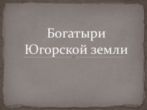 Презентация внеклассного мероприятия Богатыри земли Югорской 3 класс