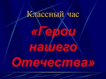 Презентация классного часа на тему Герои нашего Отечества