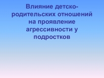 Презентация Влияние детско-родительских отношений на проявление агрессивности у подростков