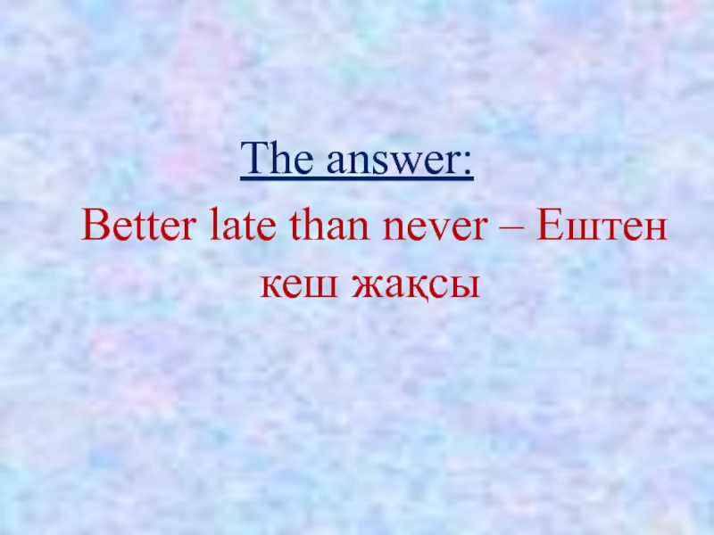 The answer:  Better late than never – Ештен кеш жақсы