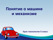 Презентация по технологии на тему Понятие о машине и механизме(5 класс)