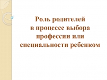 Презентация Роль родителей в процессе выбора профессии или специальности ребенком