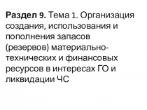 Раздел 9. Тема 1. Организация создания, использования и пополнения запасов (резервов) материально-технических и финансовых ресурсов в интересах ГО и ликвидации ЧС