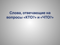 Презентация Слова, отвечающие на вопросы КТО? и ЧТО?