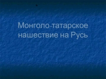 Презентация. 10 класс. Нашествие монголо - татар на Русь.