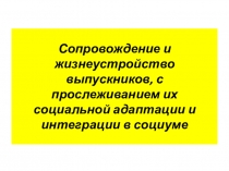 Презентация Сопровождение и жизнеустройство выпускников с прослеживанием их социальной адаптации и интеграции в социуме
