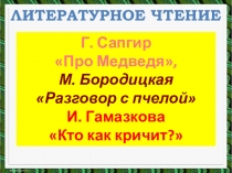 Презентация по литературному чтению Г. Сапгир Про Медведя, М. Бородицкая Разговор с пчелой И. Гамазкова Кто как кричит? (1 класс)