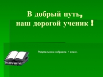 В добрый путь,наш дорогой ученик ! Родительское собрание. 1 класс Учитель Казанцева О.Ф. МБОУ ООШ№10