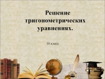 Презентация по алгебре и началам математического анализа на тему Решение тригонометрических уравнений (10 класс)