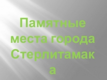 Стәрлетамаҡтың иҫтәлекле урындары ( Презентация)