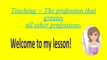Презентация по английскому языку Teaching – The profession that greates all other professions.