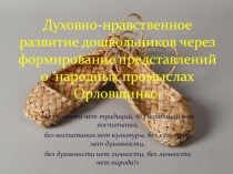Презентация Духовно-нравственное развитие дошкольников через формирование представлений о народных промыслах Орловщины