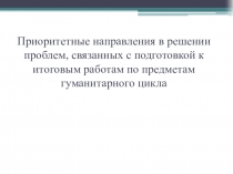 Приоритетные направления в решении проблем, связанных с подготовкой к итоговым работам по предметам гуманитарного цикла