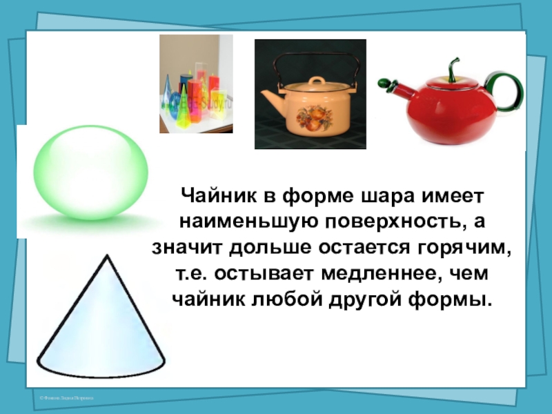 Чайник в форме шара имеет наименьшую поверхность, а значит дольше остается горячим, т.е. остывает медленнее, чем