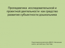 Презентация проекта Пропедевтика исследовательской и проектной деятельности как средство развития субъектности дошкольника