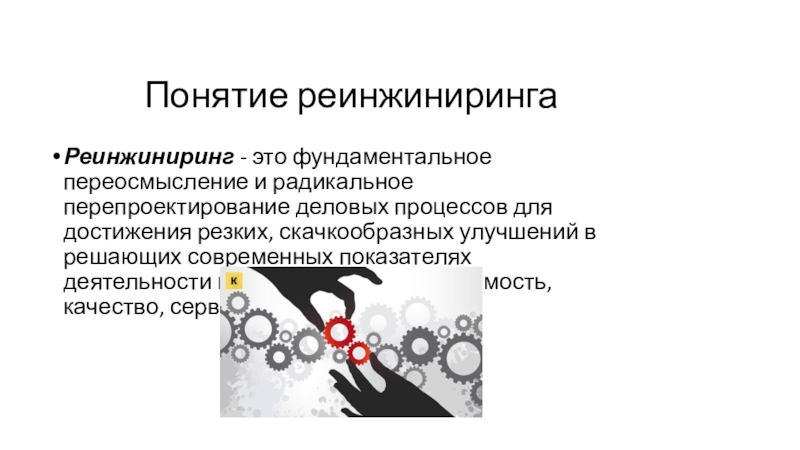 Понятие реинжинирингаРеинжиниринг - это фундаментальное переосмысление и радикальное перепроектирование деловых процессов для достижения резких, скачкообразных улучшений в решающих